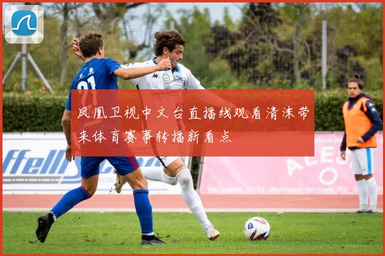 凤凰卫视中文台直播线观看清沫带来体育赛事转播新看点