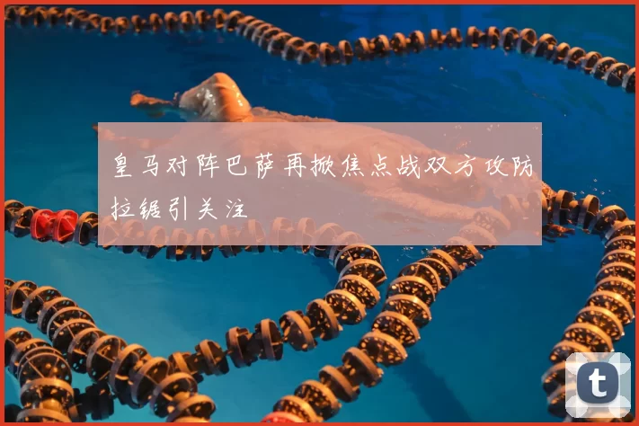 皇马对阵巴萨再掀焦点战双方攻防拉锯引关注