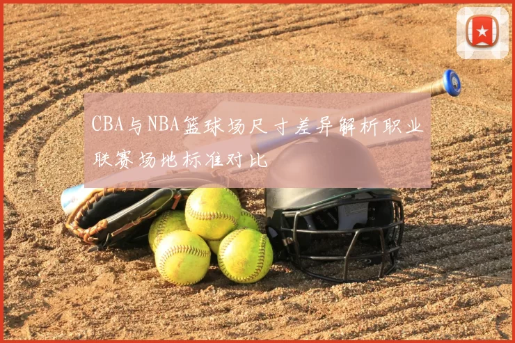 CBA与NBA篮球场尺寸差异解析职业联赛场地标准对比